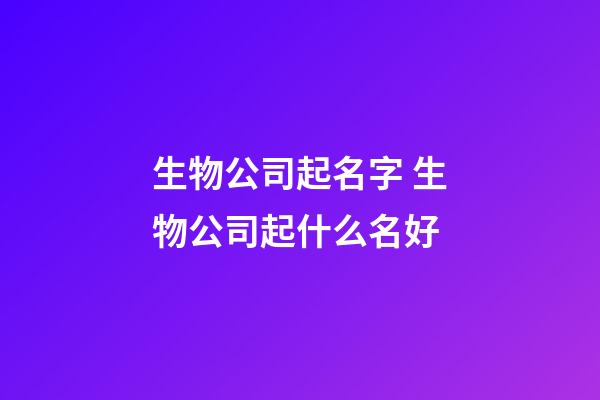 生物公司起名字 生物公司起什么名好